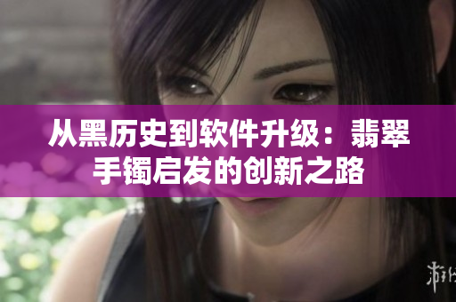 从黑历史到软件升级：翡翠手镯启发的创新之路