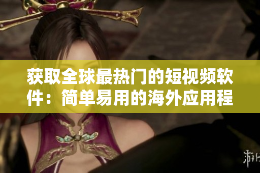 获取全球最热门的短视频软件：简单易用的海外应用程序