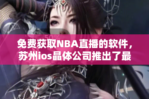 免费获取NBA直播的软件，苏州ios晶体公司推出了最新入口