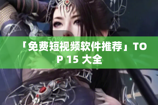 「免费短视频软件推荐」TOP 15 大全