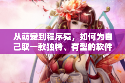 从萌宠到程序猿，如何为自己取一款独特、有型的软件昵称？