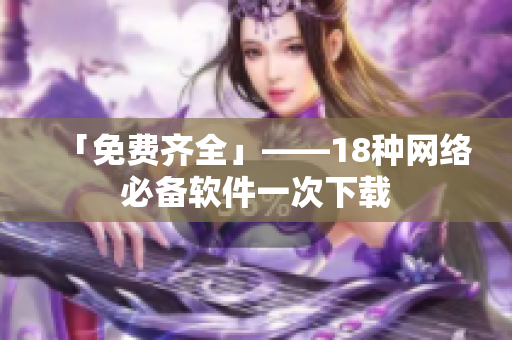 「免费齐全」——18种网络必备软件一次下载