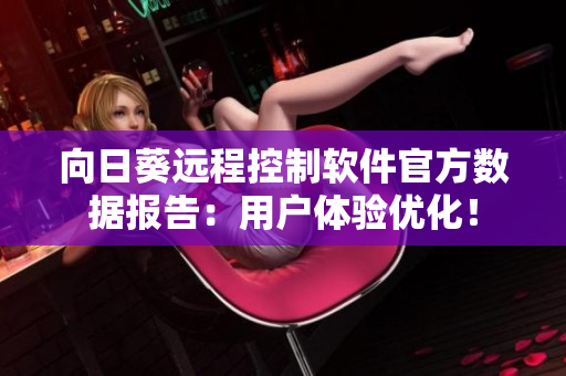 向日葵远程控制软件官方数据报告：用户体验优化！