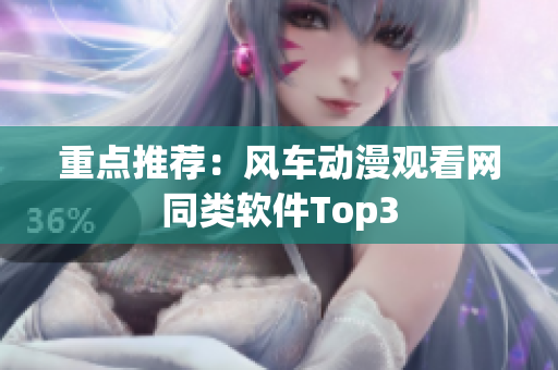 重点推荐：风车动漫观看网同类软件Top3