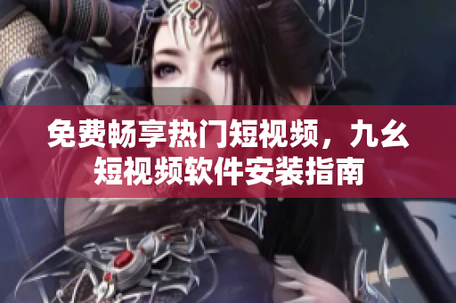 免费畅享热门短视频，九幺短视频软件安装指南