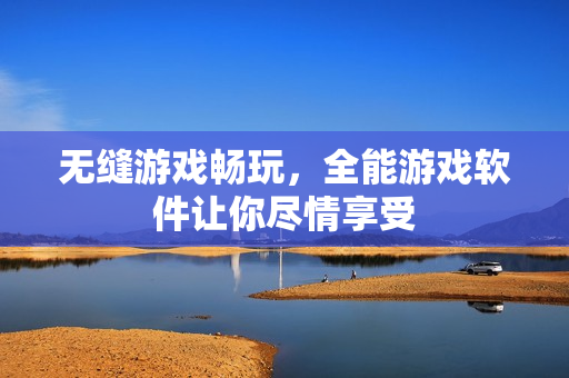 无缝游戏畅玩，全能游戏软件让你尽情享受