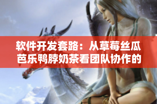 软件开发套路：从草莓丝瓜芭乐鸭脖奶茶看团队协作的重要性
