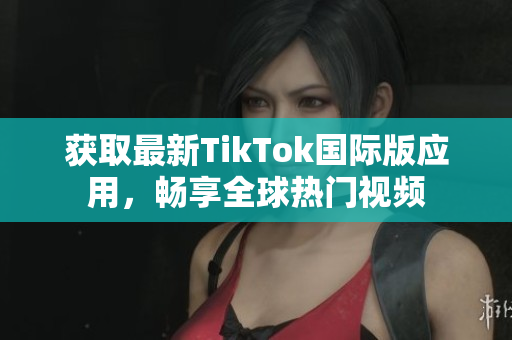 获取最新TikTok国际版应用，畅享全球热门视频