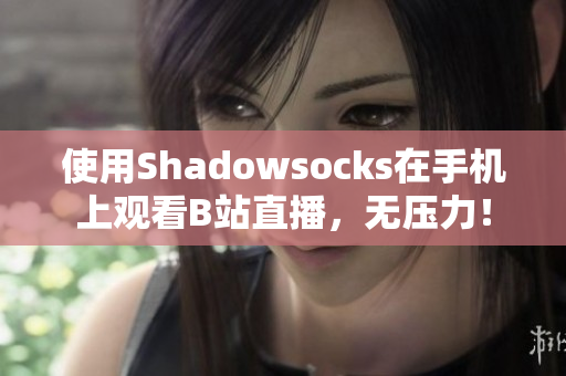 使用Shadowsocks在手机上观看B站直播，无压力！