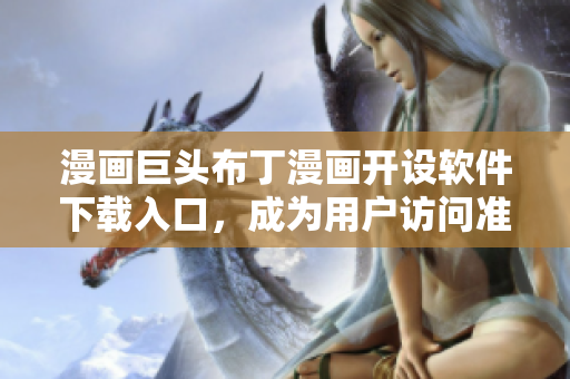 漫画巨头布丁漫画开设软件下载入口，成为用户访问准一站式服务平台