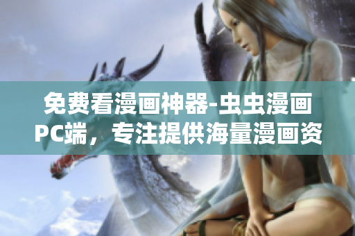 免费看漫画神器-虫虫漫画PC端，专注提供海量漫画资源！
