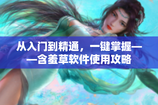 从入门到精通，一键掌握——含羞草软件使用攻略