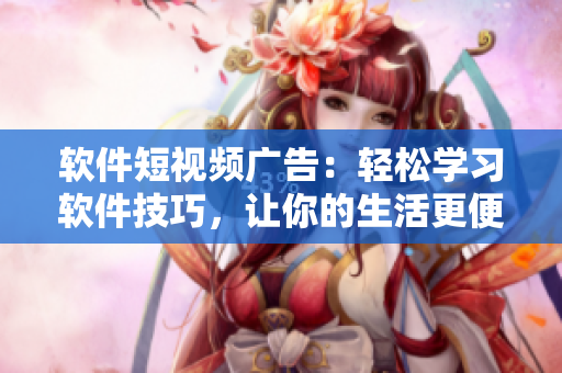 软件短视频广告：轻松学习软件技巧，让你的生活更便捷