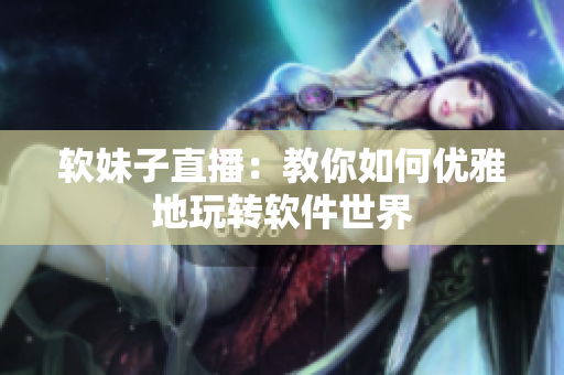 软妹子直播：教你如何优雅地玩转软件世界