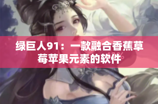 绿巨人91：一款融合香蕉草莓苹果元素的软件