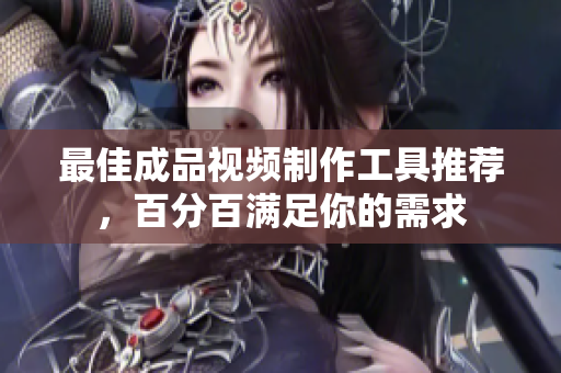 最佳成品视频制作工具推荐，百分百满足你的需求