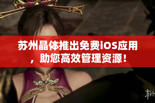 苏州晶体推出免费iOS应用，助您高效管理资源！