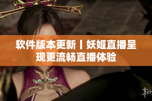 软件版本更新丨妖姬直播呈现更流畅直播体验