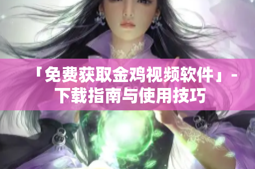 「免费获取金鸡视频软件」- 下载指南与使用技巧