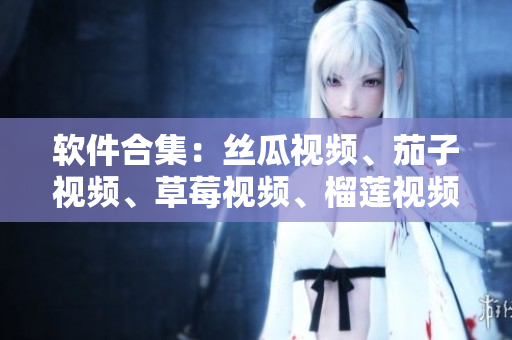 软件合集：丝瓜视频、茄子视频、草莓视频、榴莲视频在线