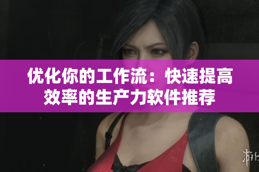 优化你的工作流：快速提高效率的生产力软件推荐