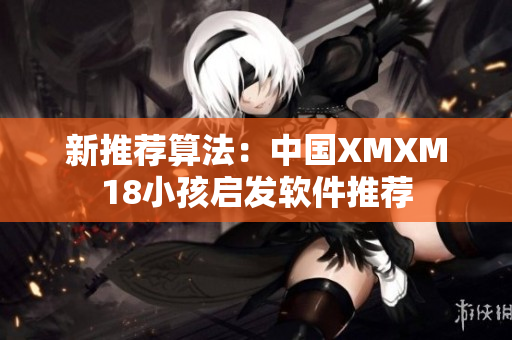 新推荐算法：中国XMXM18小孩启发软件推荐
