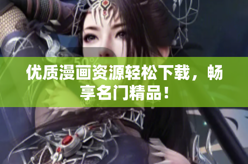 优质漫画资源轻松下载，畅享名门精品！