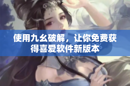 使用九幺破解，让你免费获得喜爱软件新版本