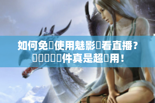 如何免費使用魅影觀看直播？學會這個軟件真是超實用！