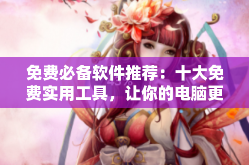 免费必备软件推荐：十大免费实用工具，让你的电脑更高效！