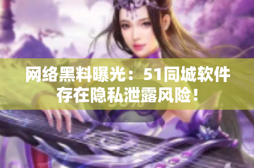 网络黑料曝光：51同城软件存在隐私泄露风险！