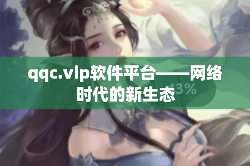 qqc.vip软件平台——网络时代的新生态