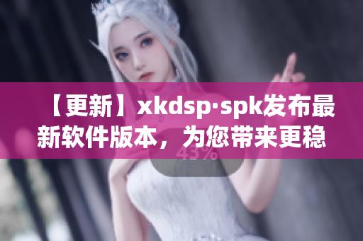 【更新】xkdsp·spk发布最新软件版本，为您带来更稳定的网络体验