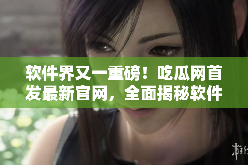 软件界又一重磅！吃瓜网首发最新官网，全面揭秘软件开发趋势