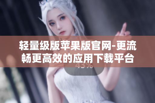 轻量级版苹果版官网-更流畅更高效的应用下载平台