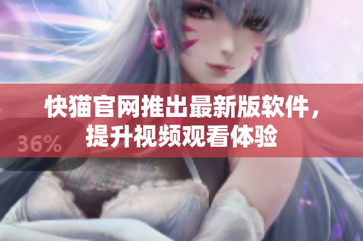 快猫官网推出最新版软件，提升视频观看体验