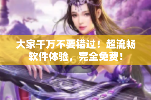 大家千万不要错过！超流畅软件体验，完全免费！