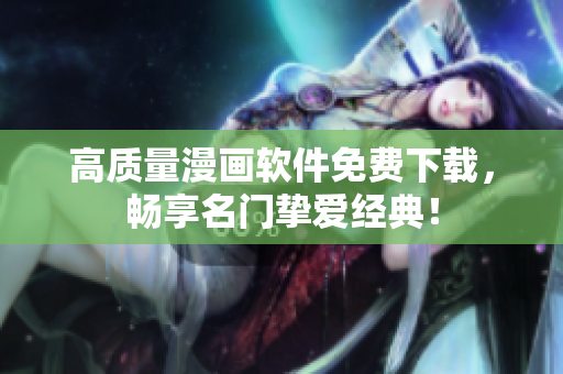 高质量漫画软件免费下载，畅享名门挚爱经典！