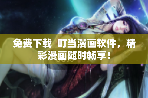 免费下载  叮当漫画软件，精彩漫画随时畅享！