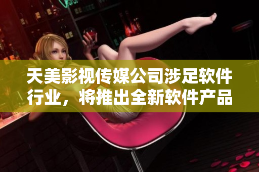 天美影视传媒公司涉足软件行业，将推出全新软件产品