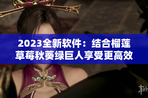2023全新软件：结合榴莲草莓秋葵绿巨人享受更高效的个人办公体验