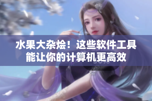 水果大杂烩！这些软件工具能让你的计算机更高效