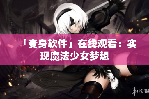 「变身软件」在线观看：实现魔法少女梦想