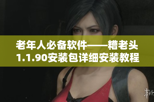 老年人必备软件——糟老头1.1.90安装包详细安装教程