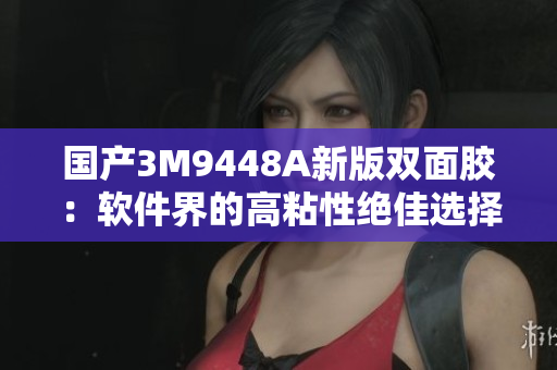 国产3M9448A新版双面胶：软件界的高粘性绝佳选择
