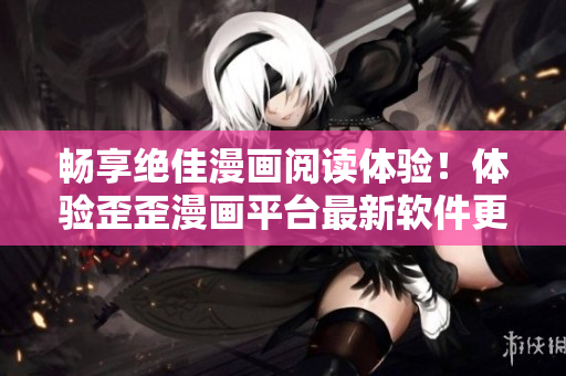 畅享绝佳漫画阅读体验！体验歪歪漫画平台最新软件更新