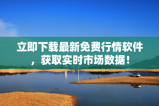 立即下载最新免费行情软件，获取实时市场数据！