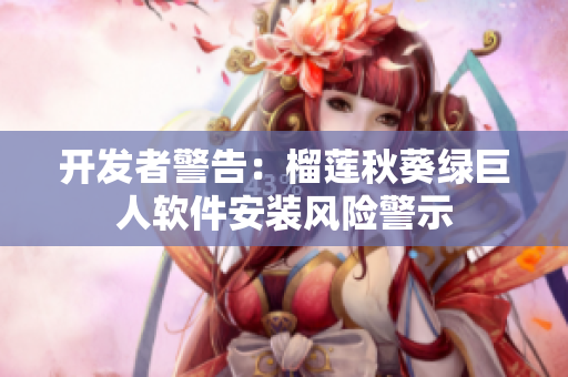 开发者警告：榴莲秋葵绿巨人软件安装风险警示