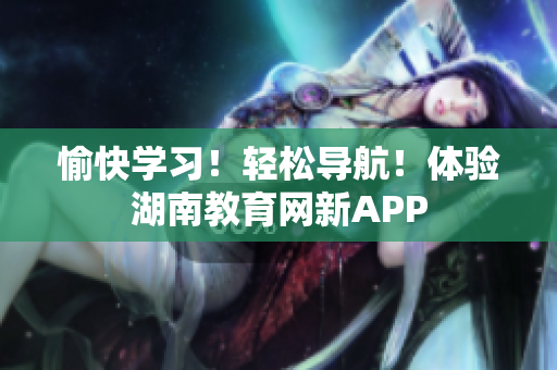 愉快学习！轻松导航！体验湖南教育网新APP