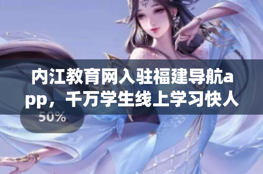内江教育网入驻福建导航app，千万学生线上学习快人一步！